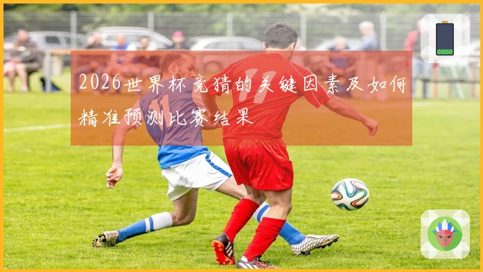 2026世界杯竞猜的关键因素及如何精准预测比赛结果