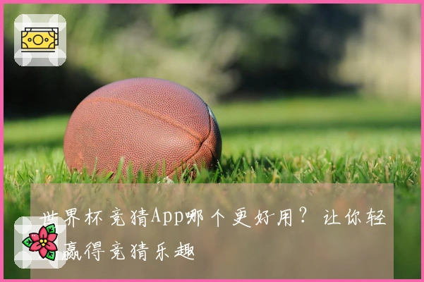 世界杯竞猜App哪个更好用？让你轻松赢得竞猜乐趣