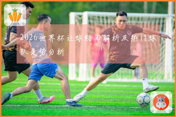 2026世界杯让球赔率解析及热门球队走势分析
