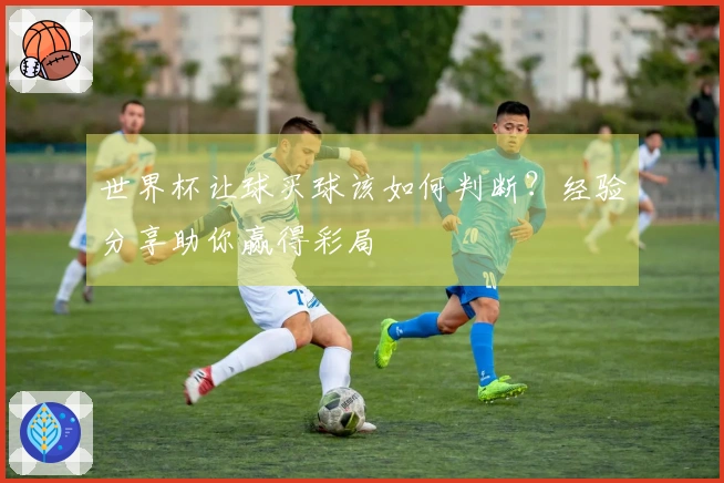 世界杯让球买球该如何判断？经验分享助你赢得彩局
